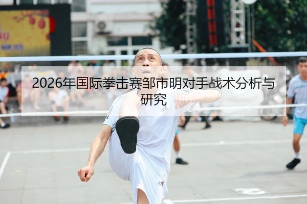 2026年国际拳击赛邹市明对手战术分析与研究