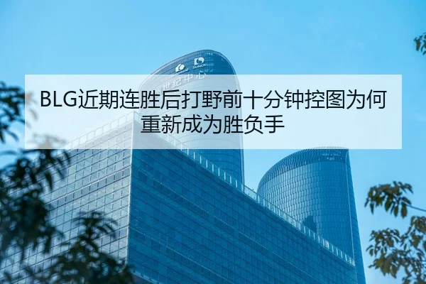 BLG近期连胜后打野前十分钟控图为何重新成为胜负手