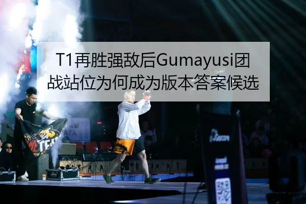 T1再胜强敌后Gumayusi团战站位为何成为版本答案候选