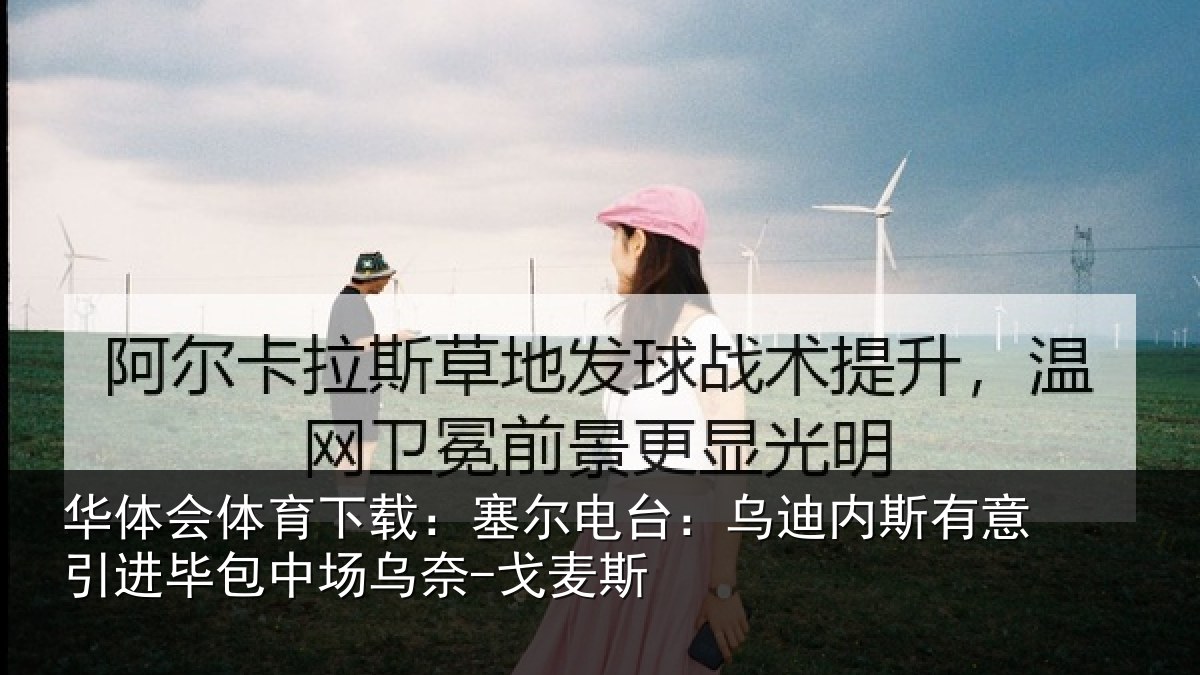 华体会体育下载：塞尔电台：乌迪内斯有意引进毕包中场乌奈-戈麦斯