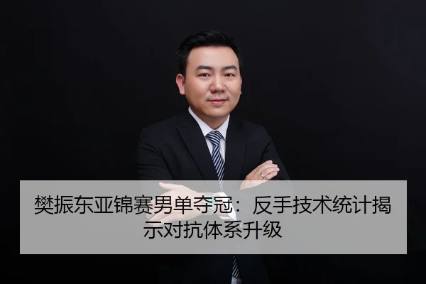 樊振东亚锦赛男单夺冠：反手技术统计揭示对抗体系升级