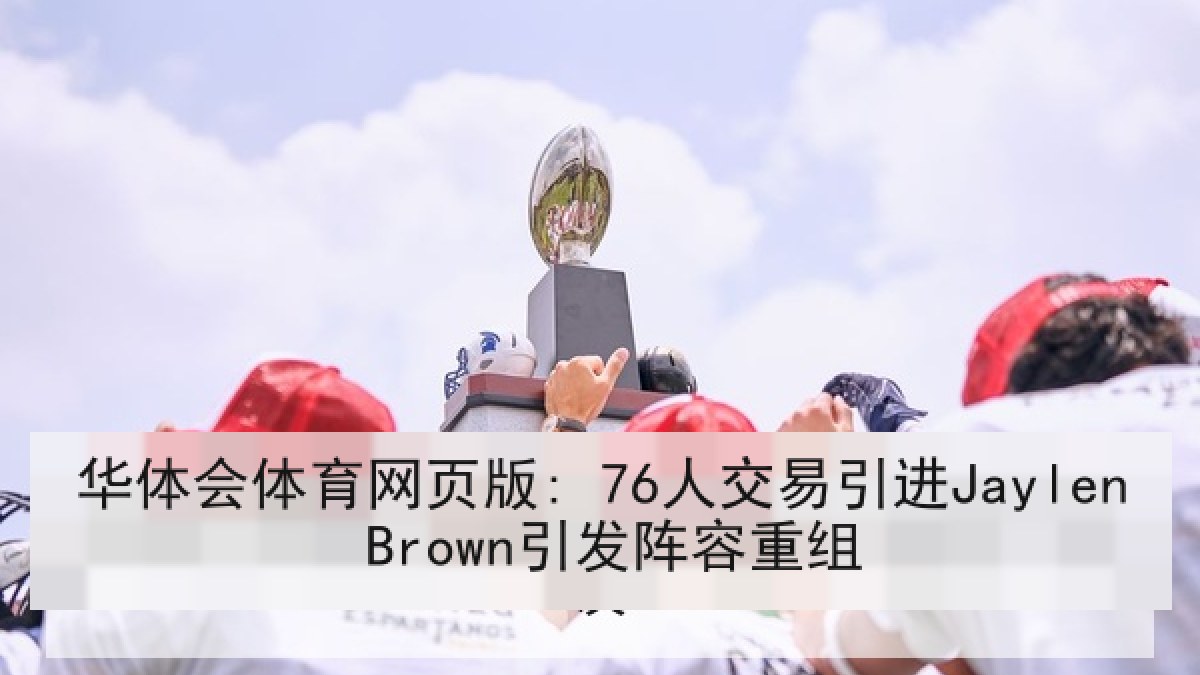 华体会体育网页版: 76人交易引进Jaylen Brown引发阵容重组 华体会体育网页版: 76人交易引进Jaylen Brown引发阵容重组
