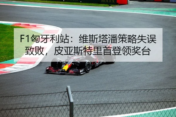 F1匈牙利站：维斯塔潘策略失误致败，皮亚斯特里首登领奖台