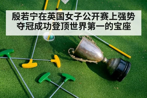 殷若宁在英国女子公开赛上强势夺冠成功登顶世界第一的宝座
