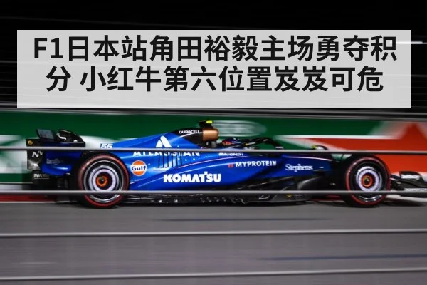 F1日本站角田裕毅主场勇夺积分 小红牛第六位置岌岌可危