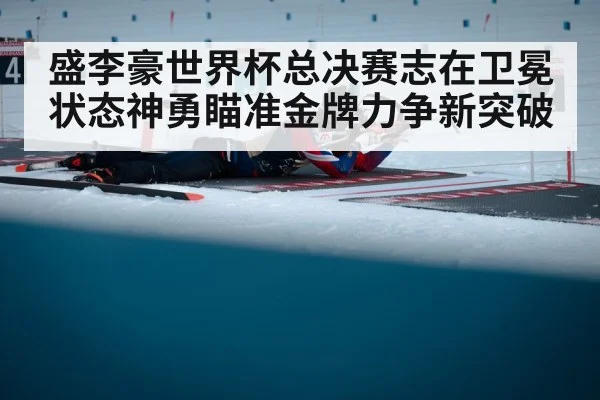 盛李豪世界杯总决赛志在卫冕 状态神勇瞄准金牌力争新突破