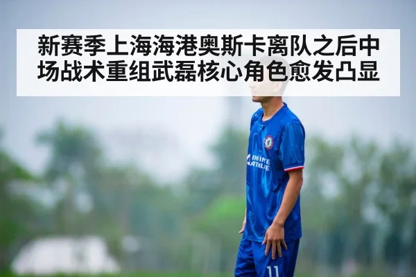 新赛季上海海港奥斯卡离队之后中场战术重组武磊核心角色愈发凸显